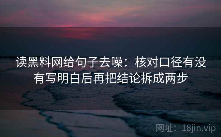 读黑料网给句子去噪:核对口径有没有写明白后再把结论拆成两步