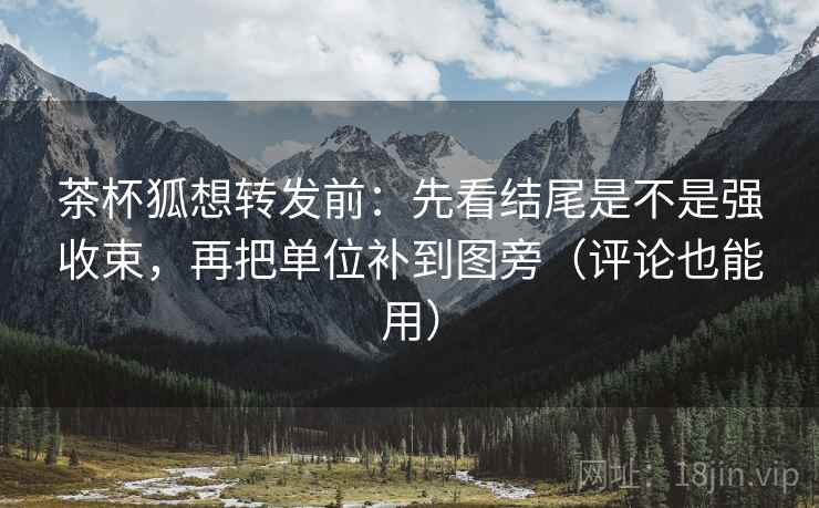 茶杯狐想转发前:先看结尾是不是强收束,再把单位补到图旁(评论也能用)