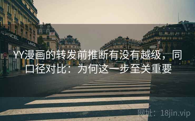 YY漫画的转发前推断有没有越级,同口径对比:为何这一步至关重要