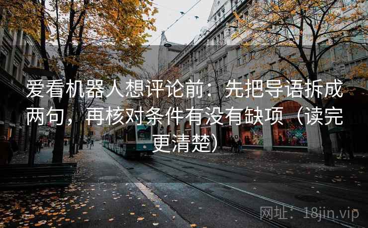 爱看机器人想评论前：先把导语拆成两句，再核对条件有没有缺项（读完更清楚）