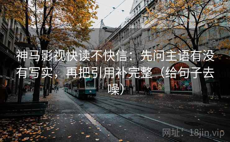 神马影视快读不快信:先问主语有没有写实,再把引用补完整(给句子去噪)