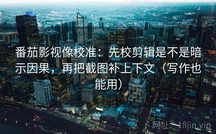 番茄影视像校准:先校剪辑是不是暗示因果,再把截图补上下文(写作也能用)