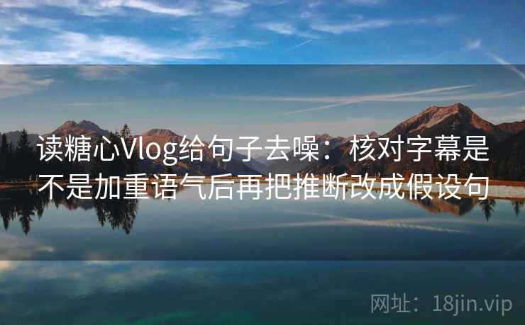 读糖心Vlog给句子去噪:核对字幕是不是加重语气后再把推断改成假设句