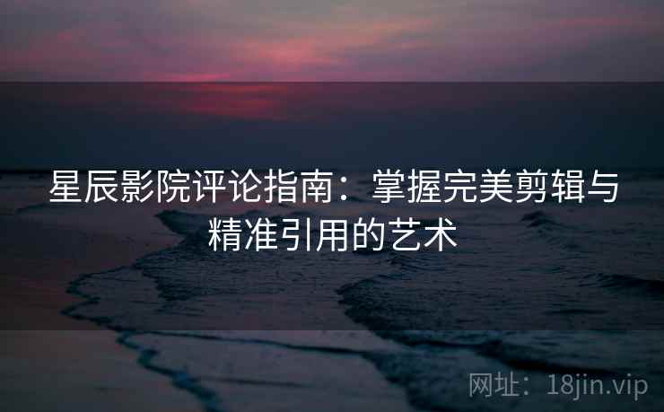 星辰影院评论指南：掌握完美剪辑与精准引用的艺术