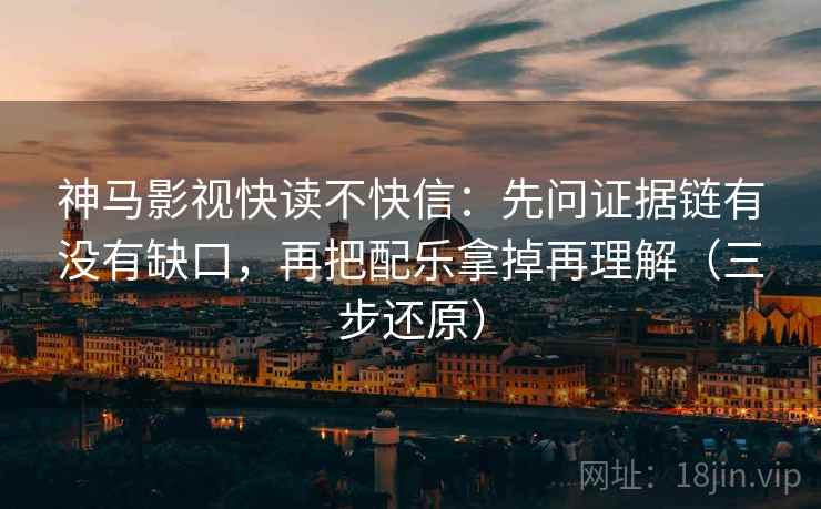 神马影视快读不快信:先问证据链有没有缺口,再把配乐拿掉再理解(三步还原)