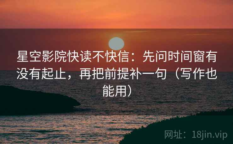 星空影院快读不快信:先问时间窗有没有起止,再把前提补一句(写作也能用)