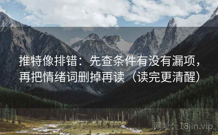 推特像排错:先查条件有没有漏项,再把情绪词删掉再读(读完更清醒)