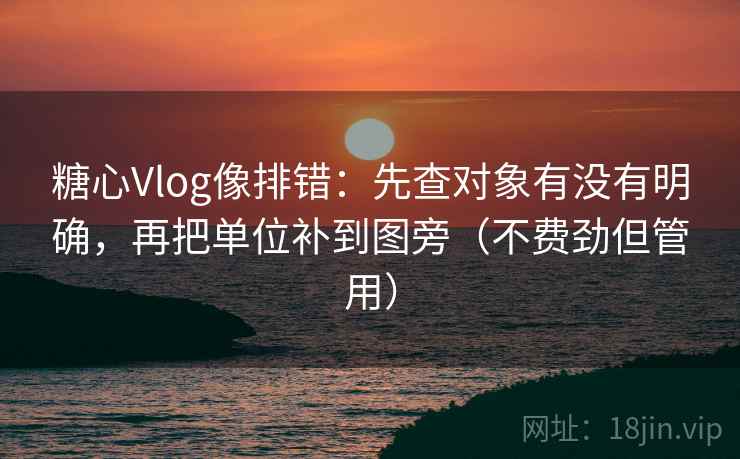 糖心Vlog像排错：先查对象有没有明确，再把单位补到图旁（不费劲但管用）