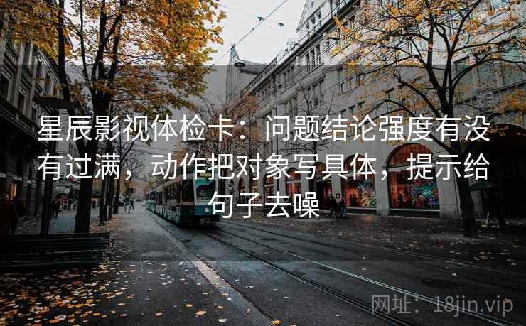 星辰影视体检卡:问题结论强度有没有过满,动作把对象写具体,提示给句子去噪