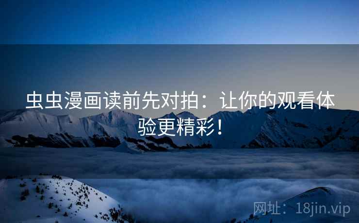 虫虫漫画读前先对拍：让你的观看体验更精彩！