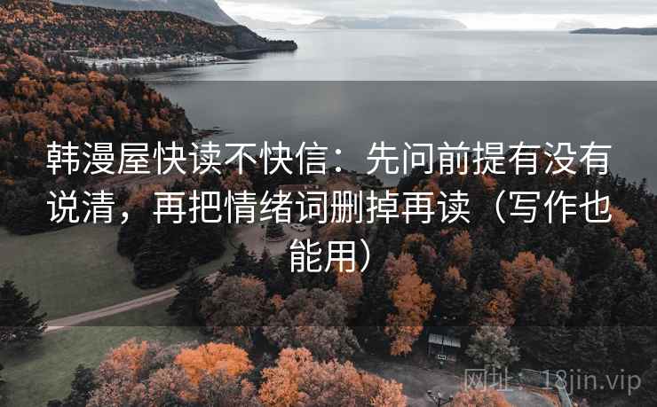 韩漫屋快读不快信:先问前提有没有说清,再把情绪词删掉再读(写作也能用)