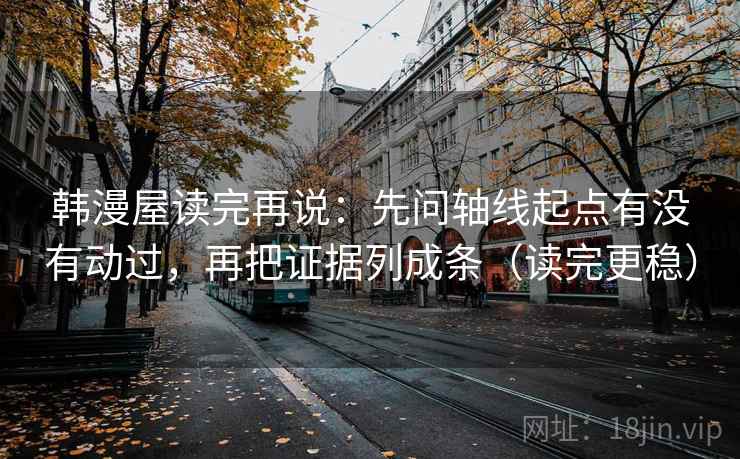 韩漫屋读完再说:先问轴线起点有没有动过,再把证据列成条(读完更稳)