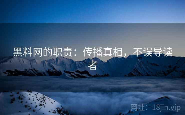 黑料网的职责:传播真相,不误导读者