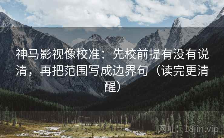 神马影视像校准:先校前提有没有说清,再把范围写成边界句(读完更清醒)
