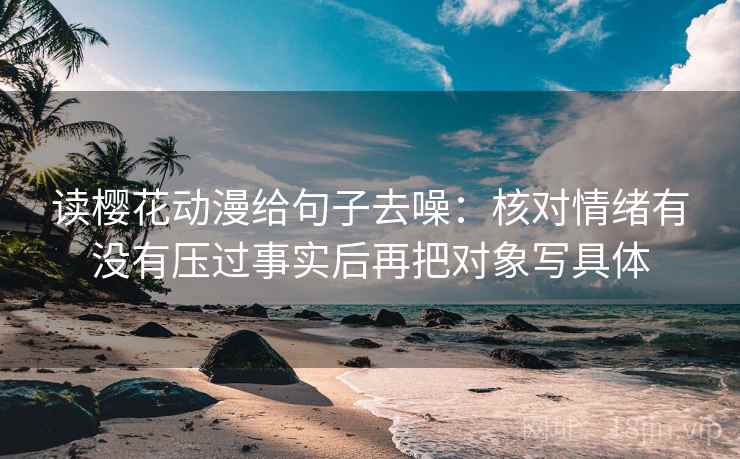 读樱花动漫给句子去噪:核对情绪有没有压过事实后再把对象写具体