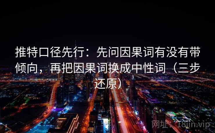 推特口径先行:先问因果词有没有带倾向,再把因果词换成中性词(三步还原)