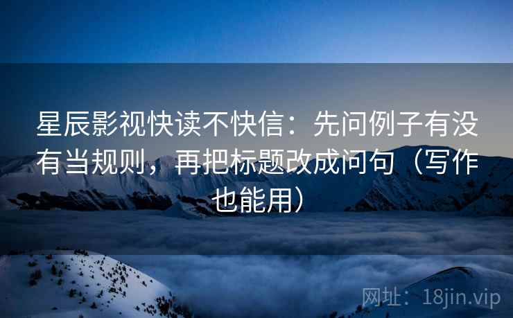 星辰影视快读不快信:先问例子有没有当规则,再把标题改成问句(写作也能用)