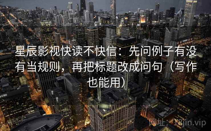 星辰影视快读不快信:先问例子有没有当规则,再把标题改成问句(写作也能用)