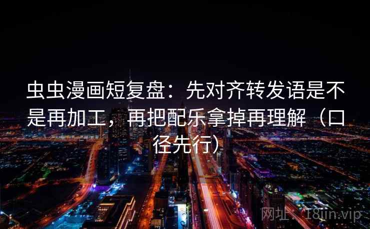 虫虫漫画短复盘：先对齐转发语是不是再加工，再把配乐拿掉再理解（口径先行）