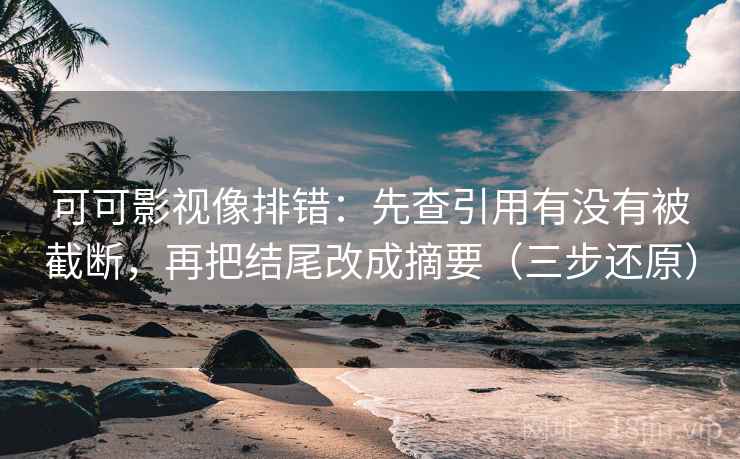 可可影视像排错:先查引用有没有被截断,再把结尾改成摘要(三步还原)