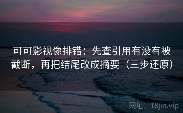 可可影视像排错:先查引用有没有被截断,再把结尾改成摘要(三步还原)