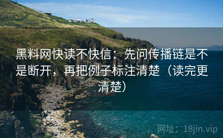 黑料网快读不快信:先问传播链是不是断开,再把例子标注清楚(读完更清楚)