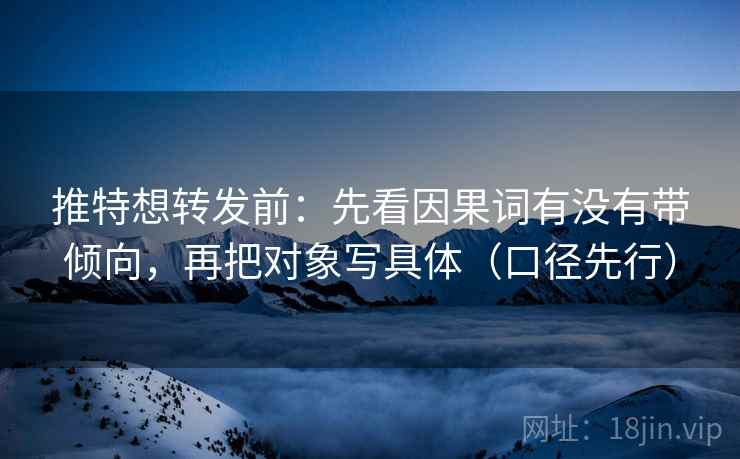 推特想转发前:先看因果词有没有带倾向,再把对象写具体(口径先行)