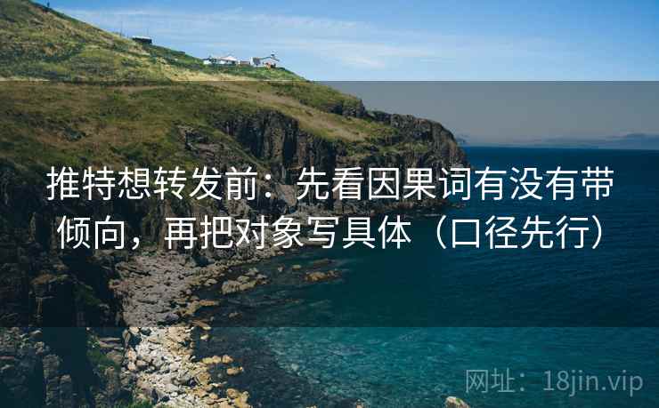 推特想转发前:先看因果词有没有带倾向,再把对象写具体(口径先行)