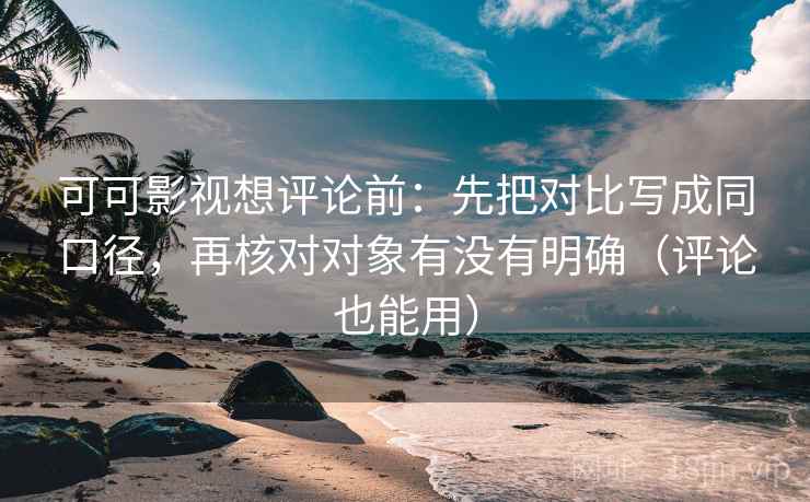 可可影视想评论前：先把对比写成同口径，再核对对象有没有明确（评论也能用）