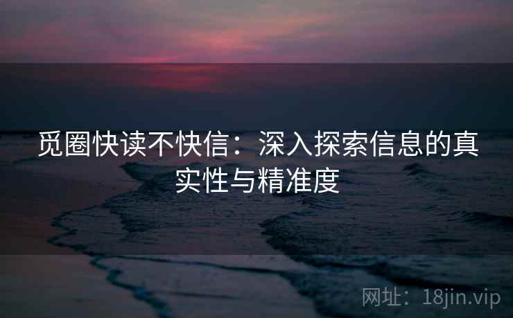 觅圈快读不快信:深入探索信息的真实性与精准度