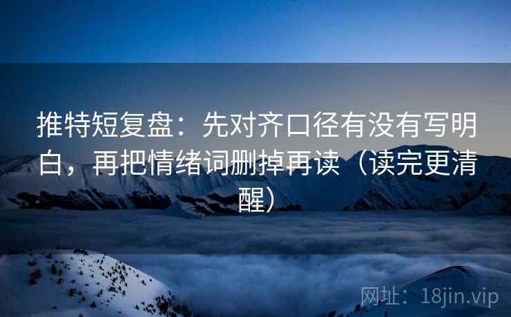 推特短复盘:先对齐口径有没有写明白,再把情绪词删掉再读(读完更清醒)