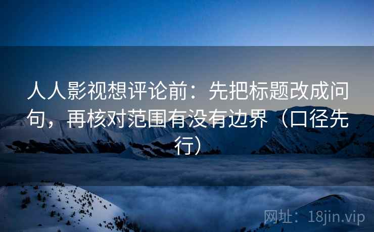 人人影视想评论前：先把标题改成问句，再核对范围有没有边界（口径先行）