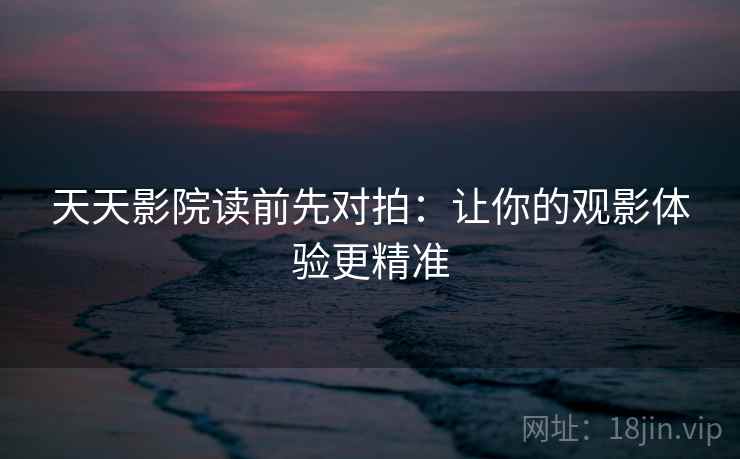 天天影院读前先对拍：让你的观影体验更精准