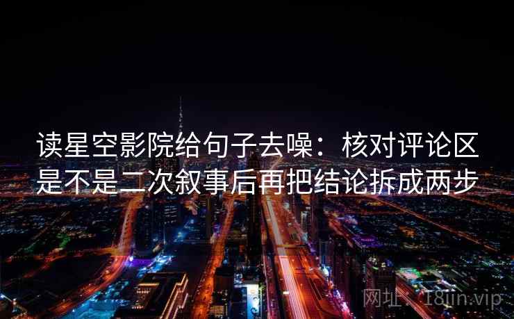 读星空影院给句子去噪:核对评论区是不是二次叙事后再把结论拆成两步