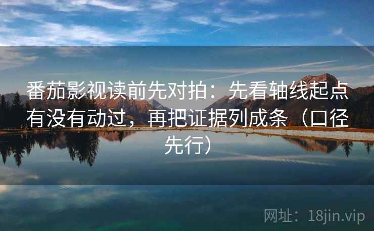 番茄影视读前先对拍:先看轴线起点有没有动过,再把证据列成条(口径先行)