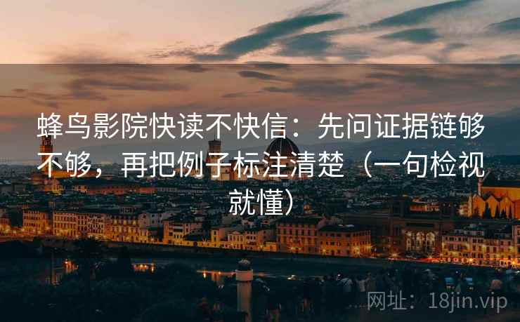 蜂鸟影院快读不快信:先问证据链够不够,再把例子标注清楚(一句检视就懂)