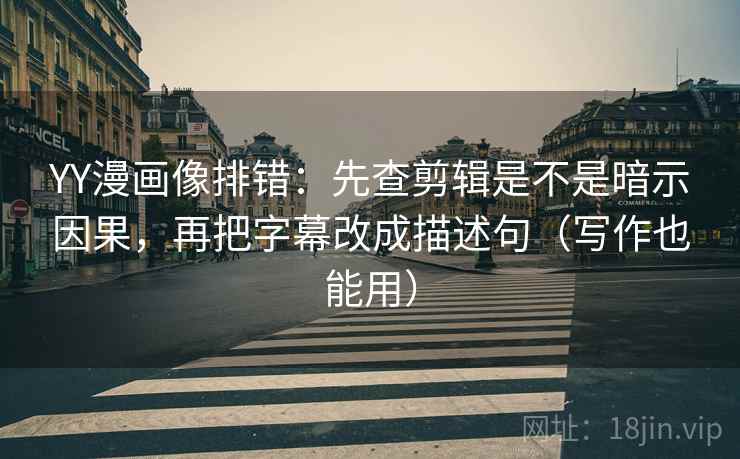 YY漫画像排错：先查剪辑是不是暗示因果，再把字幕改成描述句（写作也能用）