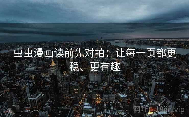 虫虫漫画读前先对拍：让每一页都更稳、更有趣