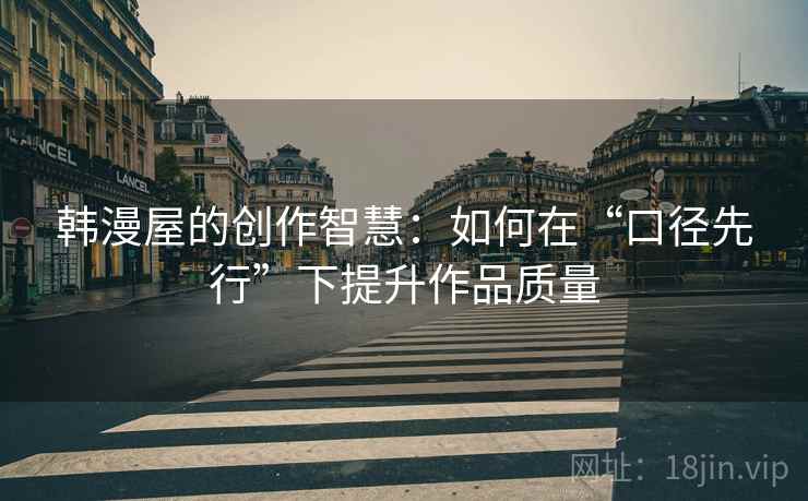 韩漫屋的创作智慧:如何在“口径先行”下提升作品质量
