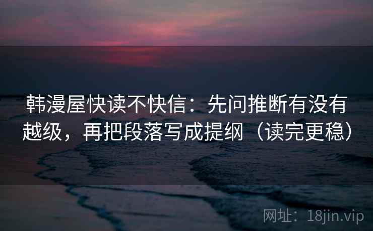 韩漫屋快读不快信：先问推断有没有越级，再把段落写成提纲（读完更稳）
