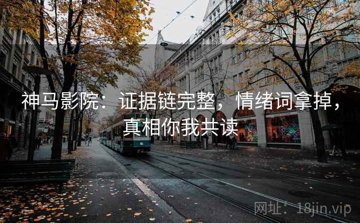 神马影院：证据链完整，情绪词拿掉，真相你我共读