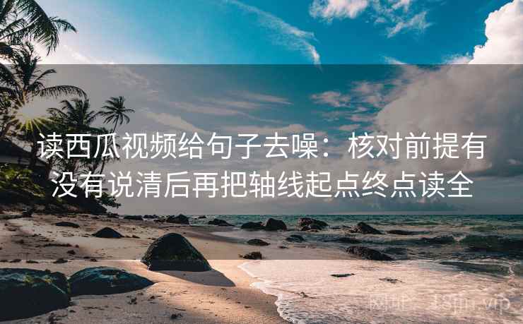 读西瓜视频给句子去噪:核对前提有没有说清后再把轴线起点终点读全