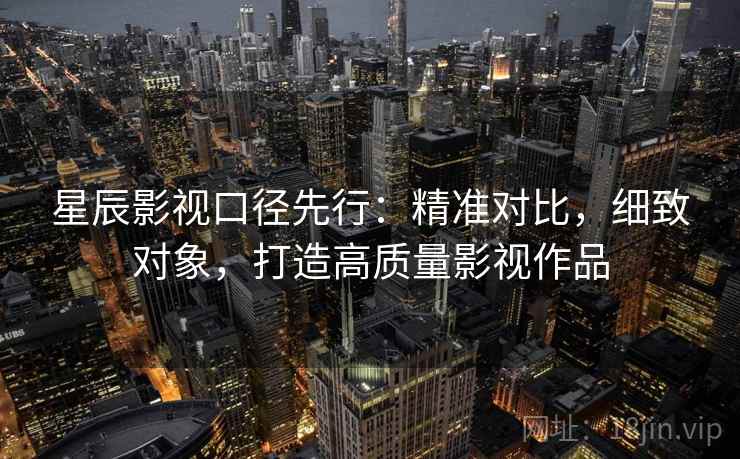 星辰影视口径先行:精准对比,细致对象,打造高质量影视作品