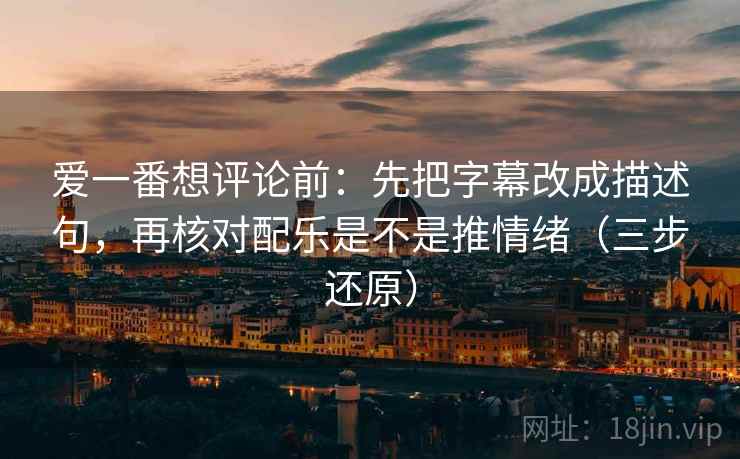 爱一番想评论前:先把字幕改成描述句,再核对配乐是不是推情绪(三步还原)