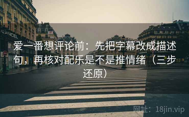 爱一番想评论前:先把字幕改成描述句,再核对配乐是不是推情绪(三步还原)