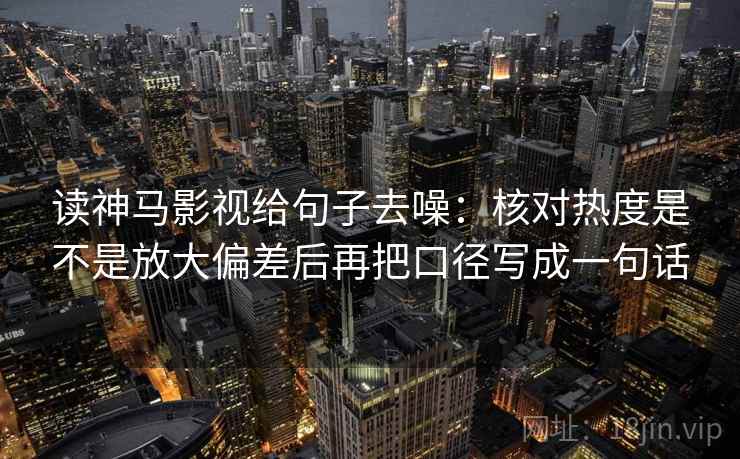 读神马影视给句子去噪:核对热度是不是放大偏差后再把口径写成一句话