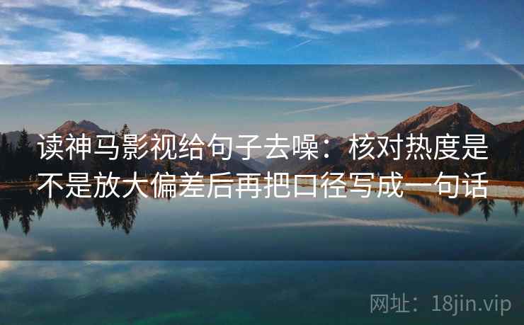 读神马影视给句子去噪:核对热度是不是放大偏差后再把口径写成一句话