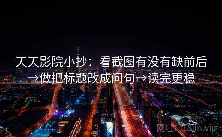 天天影院小抄:看截图有没有缺前后→做把标题改成问句→读完更稳