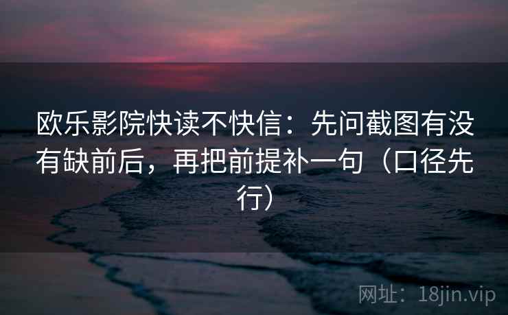 欧乐影院快读不快信:先问截图有没有缺前后,再把前提补一句(口径先行)