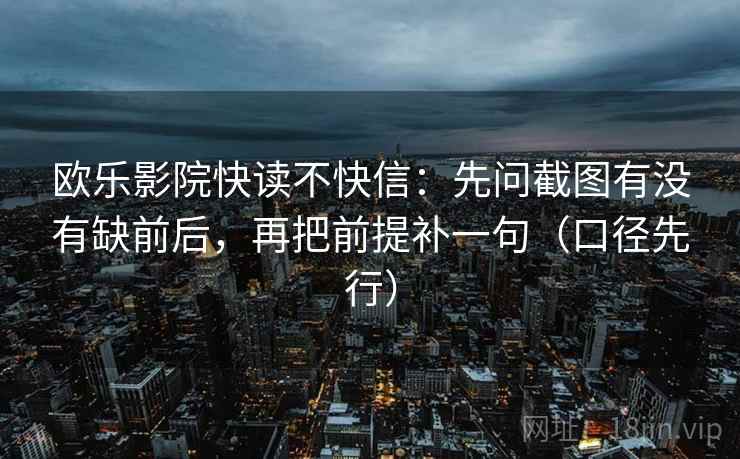 欧乐影院快读不快信:先问截图有没有缺前后,再把前提补一句(口径先行)